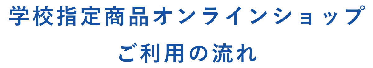 学校指定商品オンラインショップ／ご利用の流れ